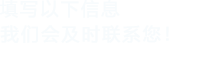 填寫以下信息，我們會(huì)及時(shí)聯(lián)系您！